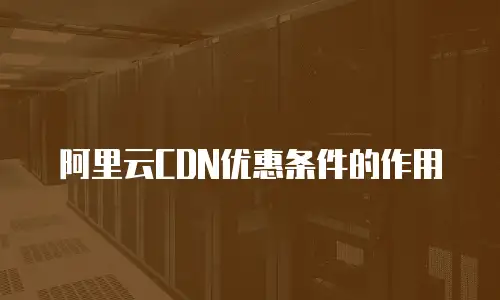 阿里云CDN优惠条件的作用