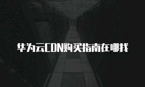 华为云CDN购买指南在哪找