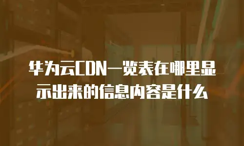 华为云CDN一览表在哪里显示出来的信息内容是什么