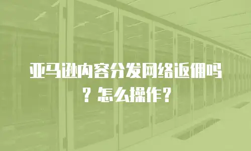 亚马逊内容分发网络返佣吗？怎么操作？
