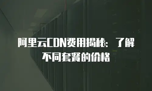 阿里云CDN费用揭秘：了解不同套餐的价格