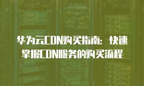 华为云CDN购买指南：快速掌握CDN服务的购买流程