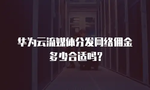 华为云流媒体分发网络佣金多少合适吗？