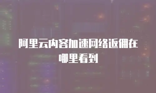 阿里云内容加速网络返佣在哪里看到