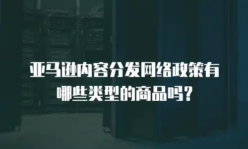 亚马逊内容分发网络政策有哪些类型的商品吗？