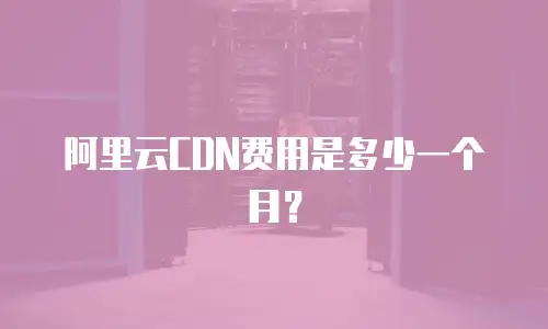 阿里云CDN费用是多少一个月？