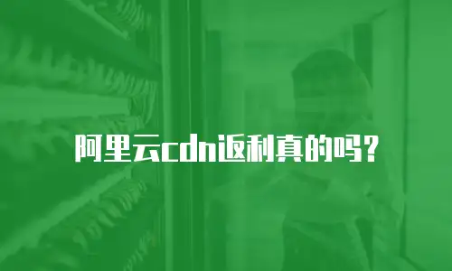 阿里云cdn返利真的吗？