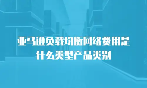 亚马逊负载均衡网络费用是什么类型产品类别