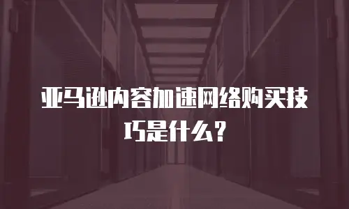 亚马逊内容加速网络购买技巧是什么？