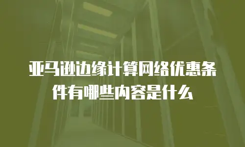 亚马逊边缘计算网络优惠条件有哪些内容是什么