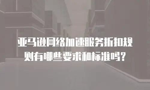 亚马逊网络加速服务折扣规则有哪些要求和标准吗？