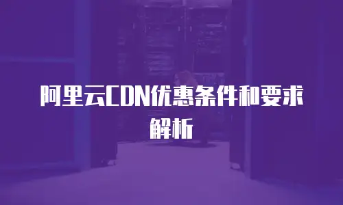 阿里云CDN优惠条件和要求解析
