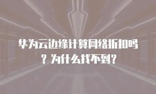 华为云边缘计算网络折扣吗？为什么找不到？