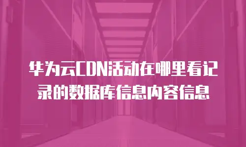 华为云CDN活动在哪里看记录的数据库信息内容信息