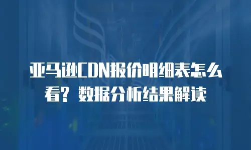 亚马逊CDN报价明细表怎么看? 数据分析结果解读