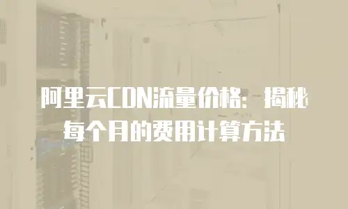 阿里云CDN流量价格：揭秘每个月的费用计算方法