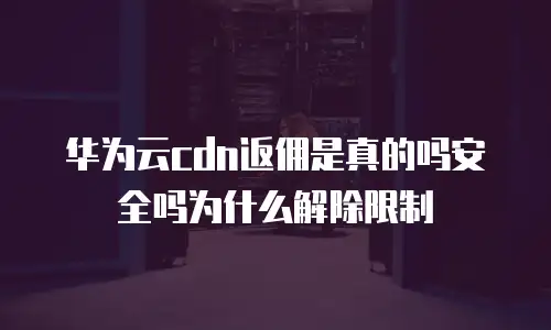   华为云cdn返佣是真的吗安全吗为什么解除限制