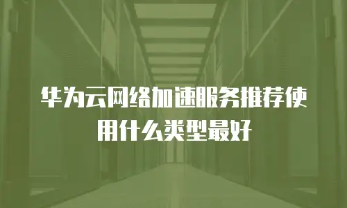 华为云网络加速服务推荐使用什么类型最好