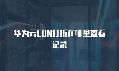 华为云CDN打折在哪里查看记录