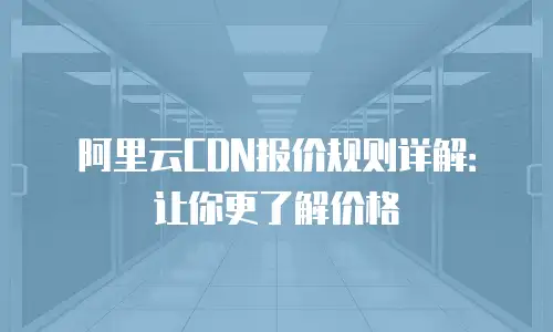 阿里云CDN报价规则详解：让你更了解价格