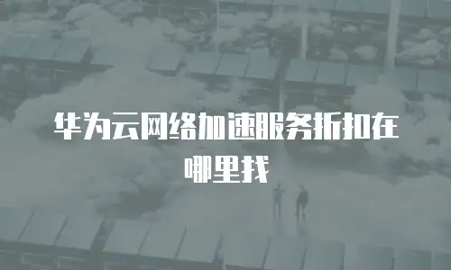 华为云网络加速服务折扣在哪里找