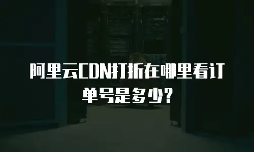 阿里云CDN打折在哪里看订单号是多少？