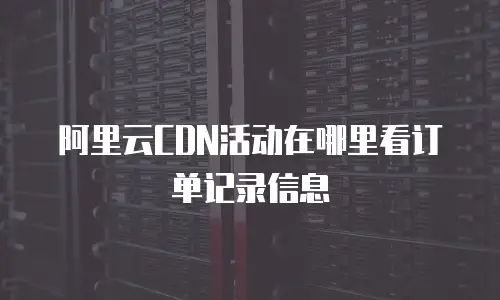 阿里云CDN活动在哪里看订单记录信息