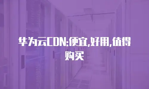 华为云CDN:便宜,好用,值得购买