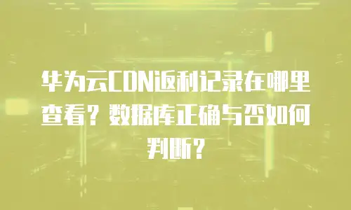 华为云CDN返利记录在哪里查看？数据库正确与否如何判断？
