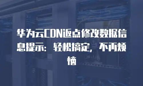 华为云CDN返点修改数据信息提示：轻松搞定，不再烦恼