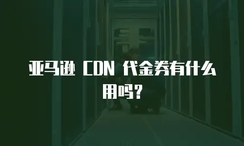 亚马逊 CDN 代金券有什么用吗？