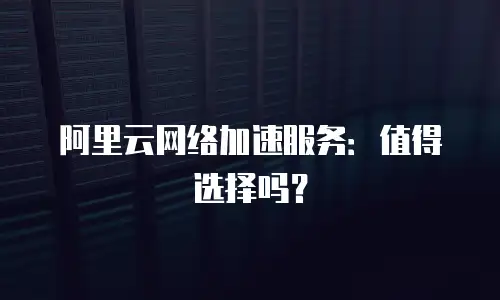 阿里云网络加速服务：值得选择吗？