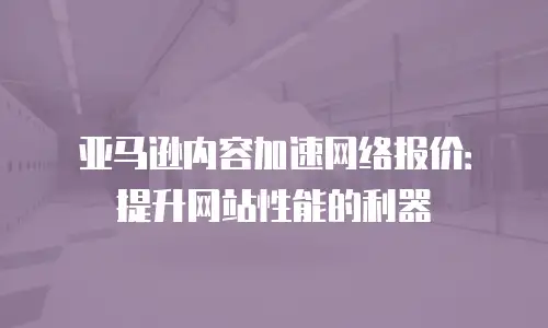亚马逊内容加速网络报价：提升网站性能的利器