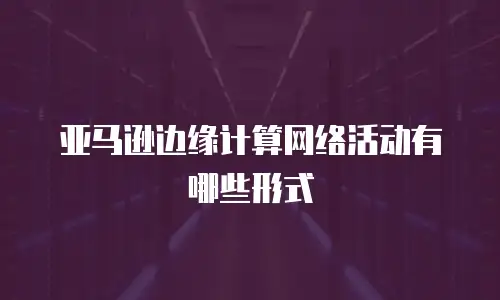 亚马逊边缘计算网络活动有哪些形式
