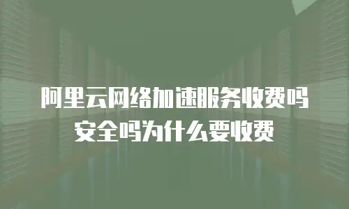 阿里云网络加速服务收费吗安全吗为什么要收费