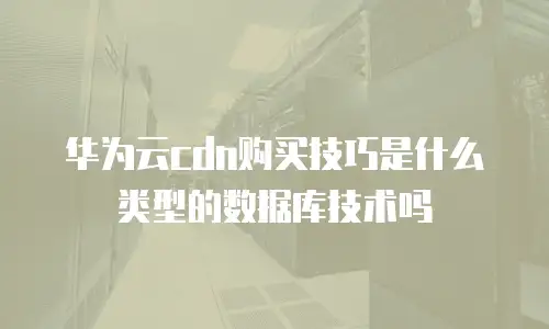 华为云cdn购买技巧是什么类型的数据库技术吗