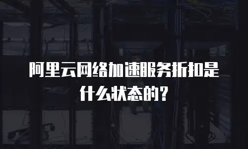 阿里云网络加速服务折扣是什么状态的？