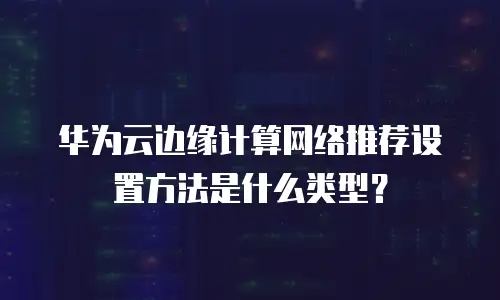 华为云边缘计算网络推荐设置方法是什么类型？