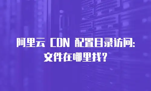 阿里云 CDN 配置目录访问：文件在哪里找？