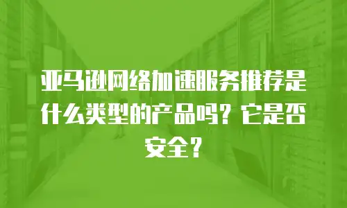 亚马逊网络加速服务推荐是什么类型的产品吗？它是否安全？