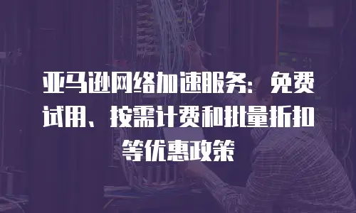  亚马逊网络加速服务：免费试用、按需计费和批量折扣等优惠政策