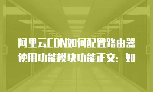 阿里云CDN如何配置路由器使用功能模块功能正文：如