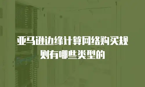 亚马逊边缘计算网络购买规则有哪些类型的