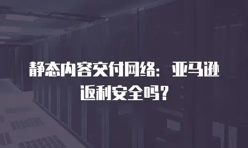 静态内容交付网络：亚马逊返利安全吗？