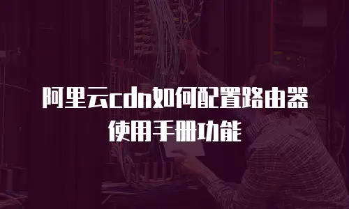 阿里云cdn如何配置路由器使用手册功能
