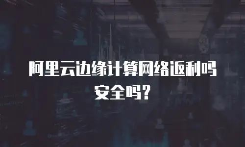 阿里云边缘计算网络返利吗安全吗？