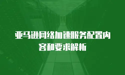  亚马逊网络加速服务配置内容和要求解析