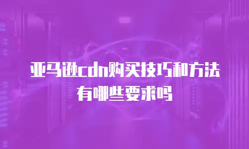 亚马逊cdn购买技巧和方法有哪些要求吗