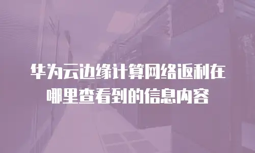 华为云边缘计算网络返利在哪里查看到的信息内容