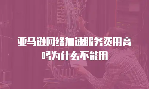 亚马逊网络加速服务费用高吗为什么不能用